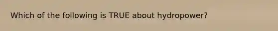 Which of the following is TRUE about hydropower?