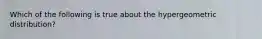 Which of the following is true about the hypergeometric distribution?