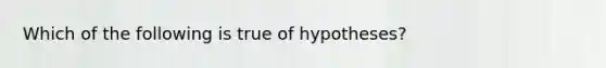 Which of the following is true of hypotheses?