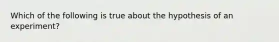 Which of the following is true about the hypothesis of an experiment?