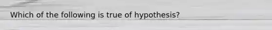 Which of the following is true of hypothesis?