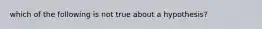 which of the following is not true about a hypothesis?