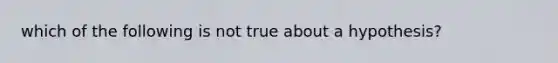 which of the following is not true about a hypothesis?