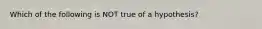 Which of the following is NOT true of a hypothesis?