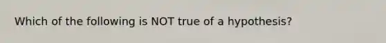 Which of the following is NOT true of a hypothesis?