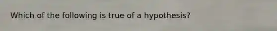 Which of the following is true of a hypothesis?