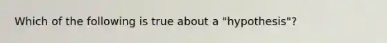 Which of the following is true about a "hypothesis"?