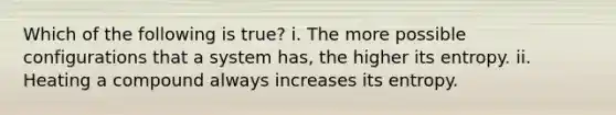 Which of the following is true? i. The more possible configurations that a system has, the higher its entropy. ii. Heating a compound always increases its entropy.