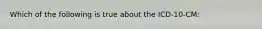 Which of the following is true about the ICD-10-CM: