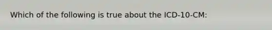 Which of the following is true about the ICD-10-CM:
