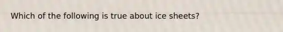 Which of the following is true about ice sheets?