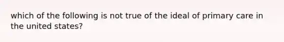 which of the following is not true of the ideal of primary care in the united states?