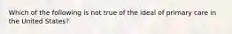 Which of the following is not true of the ideal of primary care in the United States?