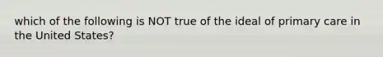 which of the following is NOT true of the ideal of primary care in the United States?