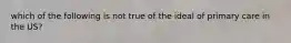 which of the following is not true of the ideal of primary care in the US?