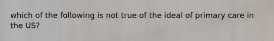 which of the following is not true of the ideal of primary care in the US?