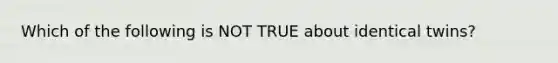 Which of the following is NOT TRUE about identical twins?