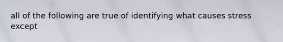 all of the following are true of identifying what causes stress except
