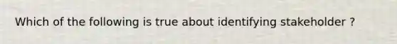 Which of the following is true about identifying stakeholder ?