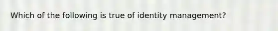 Which of the following is true of identity management?