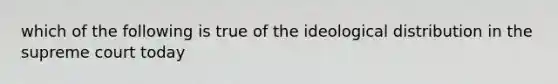 which of the following is true of the ideological distribution in the supreme court today