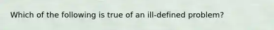 Which of the following is true of an ill-defined problem?