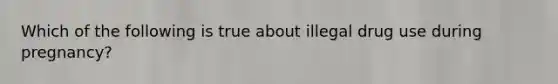 Which of the following is true about illegal drug use during pregnancy?