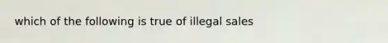 which of the following is true of illegal sales