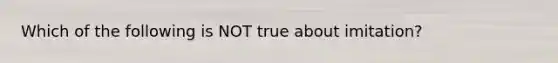 Which of the following is NOT true about imitation?