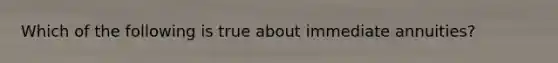 Which of the following is true about immediate annuities?