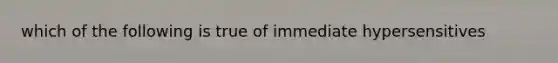 which of the following is true of immediate hypersensitives