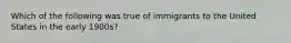 Which of the following was true of immigrants to the United States in the early 1900s?