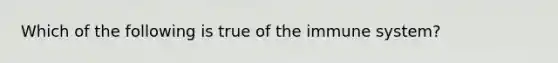 Which of the following is true of the immune system?