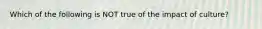 Which of the following is NOT true of the impact of culture?