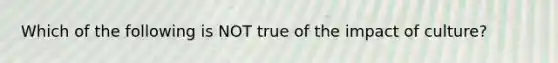 Which of the following is NOT true of the impact of culture?