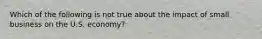 Which of the following is not true about the impact of small business on the U.S. economy?