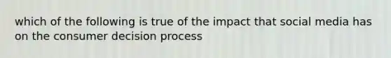 which of the following is true of the impact that social media has on the consumer decision process