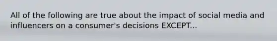 All of the following are true about the impact of social media and influencers on a consumer's decisions EXCEPT...