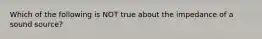 Which of the following is NOT true about the impedance of a sound source?