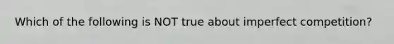 Which of the following is NOT true about imperfect competition?