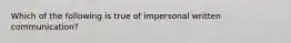 Which of the following is true of impersonal written communication?