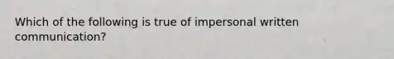 Which of the following is true of impersonal written communication?