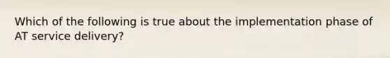 Which of the following is true about the implementation phase of AT service delivery?