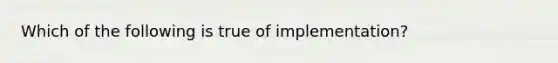 Which of the following is true of implementation?