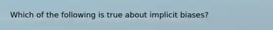 Which of the following is true about implicit biases?