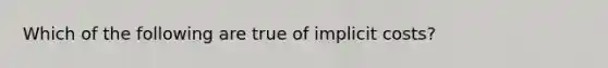 Which of the following are true of implicit costs?