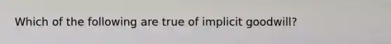 Which of the following are true of implicit goodwill?