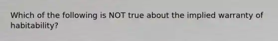 Which of the following is NOT true about the implied warranty of habitability?