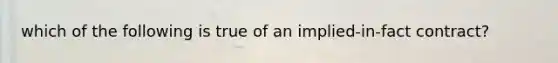 which of the following is true of an implied-in-fact contract?