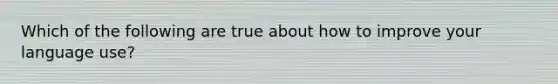 Which of the following are true about how to improve your language use?